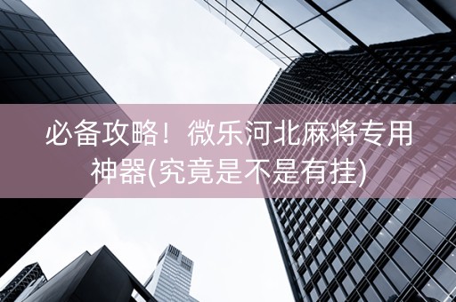 必备攻略！微乐河北麻将专用神器(究竟是不是有挂)