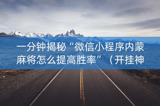 一分钟揭秘“微信小程序内蒙麻将怎么提高胜率”（开挂神器下载)