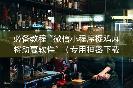 必备教程“微信小程序捉鸡麻将助赢软件”（专用神器下载)
