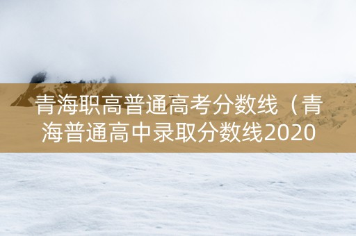 青海职高普通高考分数线（青海普通高中录取分数线2020）