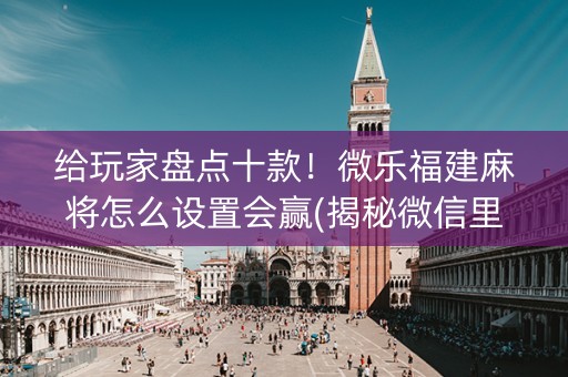 给玩家盘点十款！微乐福建麻将怎么设置会赢(揭秘微信里确实有猫腻)