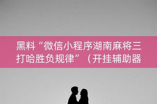 黑料“微信小程序湖南麻将三打哈胜负规律”（开挂辅助器插件)