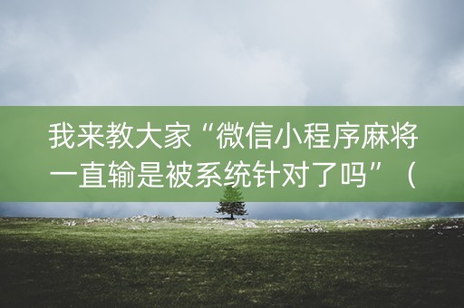 我来教大家“微信小程序麻将一直输是被系统针对了吗”（专用神器)