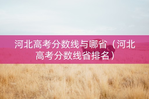 河北高考分数线与哪省（河北高考分数线省排名）