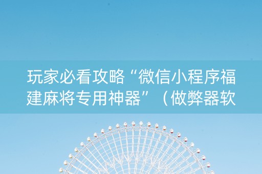 玩家必看攻略“微信小程序福建麻将专用神器”（做弊器软件下载)