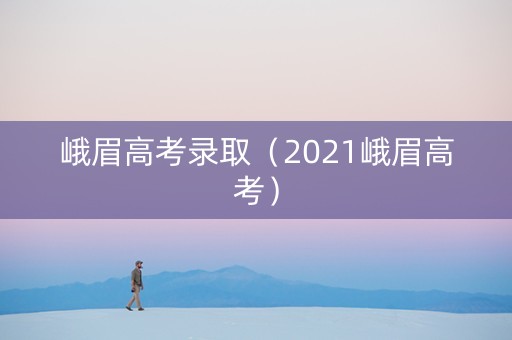 峨眉高考录取（2021峨眉高考）
