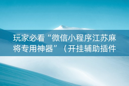 玩家必看“微信小程序江苏麻将专用神器”（开挂辅助插件)