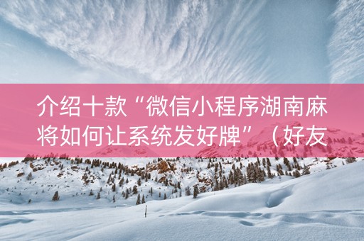 介绍十款“微信小程序湖南麻将如何让系统发好牌”（好友房怎么才能赢)