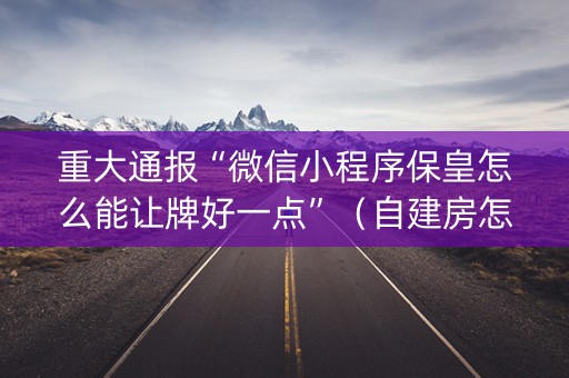 重大通报“微信小程序保皇怎么能让牌好一点”（自建房怎么赢)