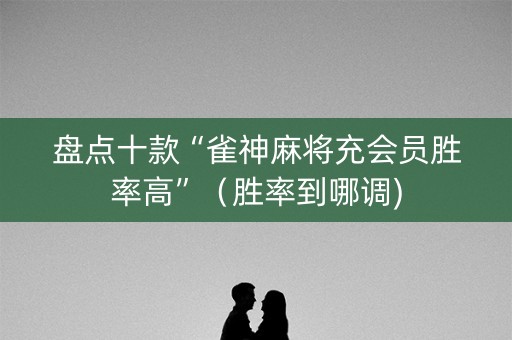 盘点十款“雀神麻将充会员胜率高”（胜率到哪调)