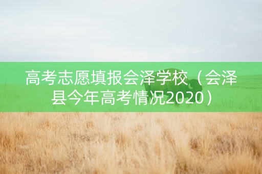 高考志愿填报会泽学校（会泽县今年高考情况2020）