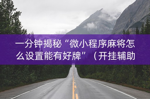 一分钟揭秘“微小程序麻将怎么设置能有好牌”（开挂辅助器脚本)