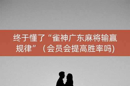 终于懂了“雀神广东麻将输赢规律”（会员会提高胜率吗)