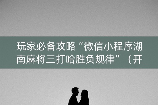玩家必备攻略“微信小程序湖南麻将三打哈胜负规律”（开挂辅助器脚本)