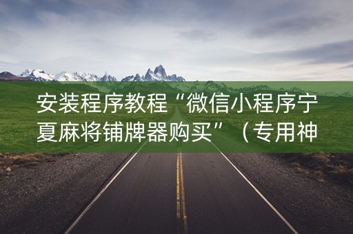 安装程序教程“微信小程序宁夏麻将铺牌器购买”（专用神器下载)