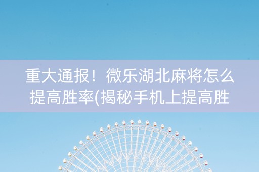 重大通报！微乐湖北麻将怎么提高胜率(揭秘手机上提高胜率)