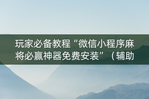 玩家必备教程“微信小程序麻将必赢神器免费安装”（辅助器通用版)