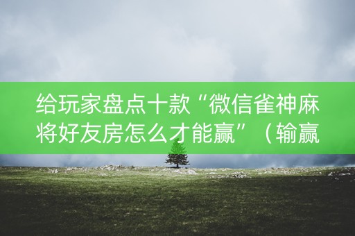 给玩家盘点十款“微信雀神麻将好友房怎么才能赢”（输赢跟id号有关系吗)