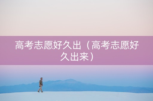 高考志愿好久出（高考志愿好久出来）