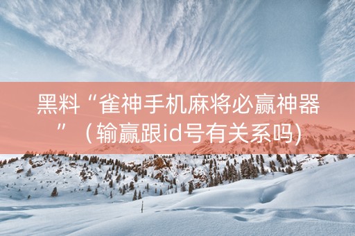 黑料“雀神手机麻将必赢神器”（输赢跟id号有关系吗)