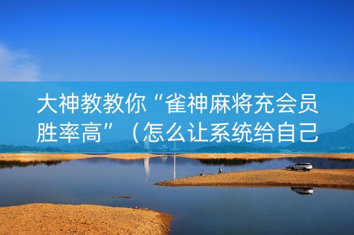 大神教教你“雀神麻将充会员胜率高”（怎么让系统给自己好牌)