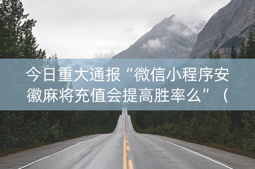 今日重大通报“微信小程序安徽麻将充值会提高胜率么”（通用挂软件多少钱)
