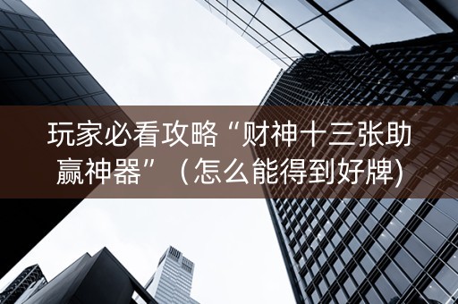玩家必看攻略“财神十三张助赢神器”（怎么能得到好牌)