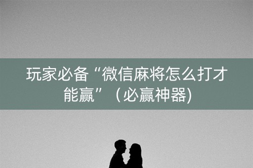 玩家必备“微信麻将怎么打才能赢”（必赢神器)
