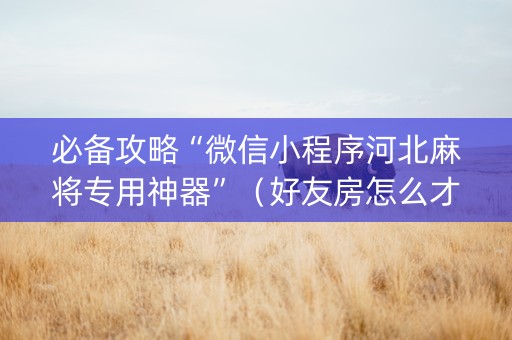 必备攻略“微信小程序河北麻将专用神器”（好友房怎么才能赢)