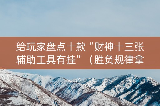 给玩家盘点十款“财神十三张辅助工具有挂”（胜负规律拿好牌)