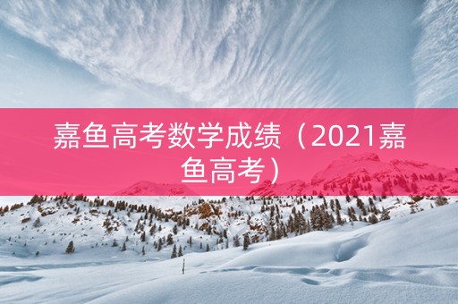 嘉鱼高考数学成绩（2021嘉鱼高考）
