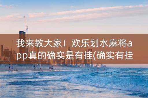 我来教大家！欢乐划水麻将app真的确实是有挂(确实有挂吗)