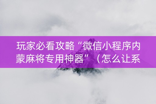 玩家必看攻略“微信小程序内蒙麻将专用神器”（怎么让系统给你发好牌)