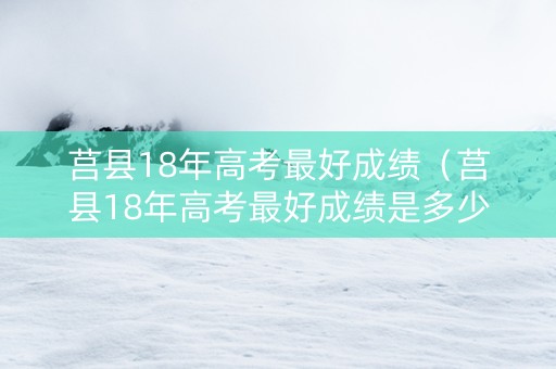 莒县18年高考最好成绩（莒县18年高考最好成绩是多少）