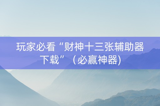 玩家必看“财神十三张辅助器下载”（必赢神器)