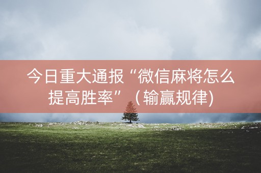 今日重大通报“微信麻将怎么提高胜率”（输赢规律)