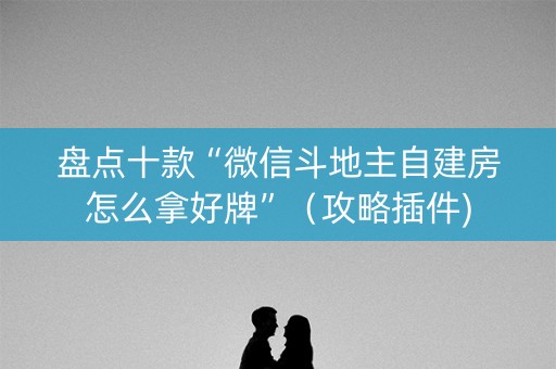 盘点十款“微信斗地主自建房怎么拿好牌”（攻略插件)