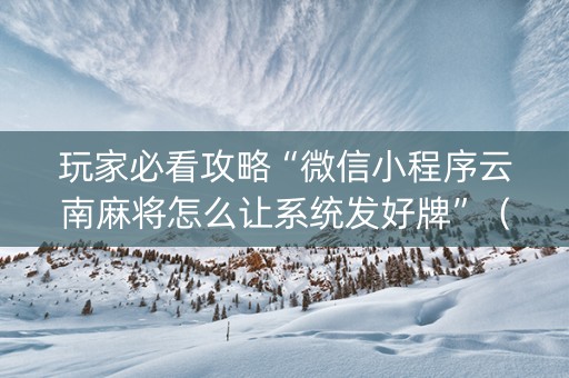 玩家必看攻略“微信小程序云南麻将怎么让系统发好牌”（好友房怎么才能赢)