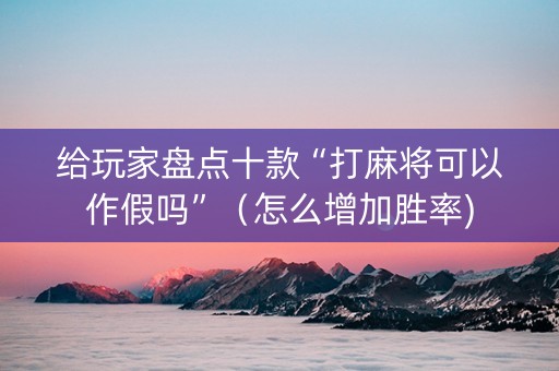 给玩家盘点十款“打麻将可以作假吗”（怎么增加胜率)