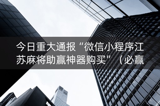 今日重大通报“微信小程序江苏麻将助赢神器购买”（必赢神器辅助器)