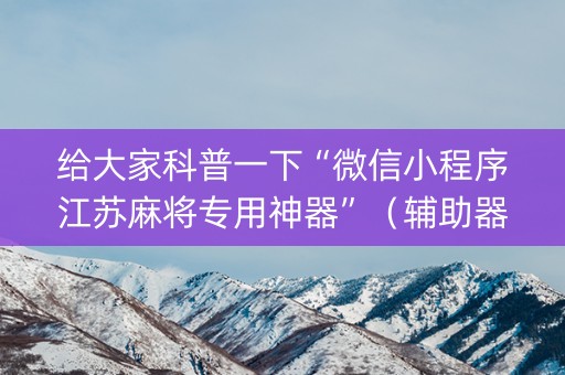 给大家科普一下“微信小程序江苏麻将专用神器”（辅助器下载)