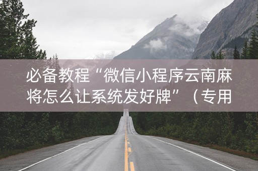 必备教程“微信小程序云南麻将怎么让系统发好牌”（专用神器下载)