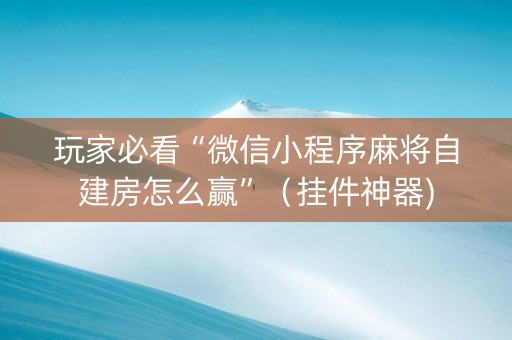 玩家必看“微信小程序麻将自建房怎么赢”（挂件神器)