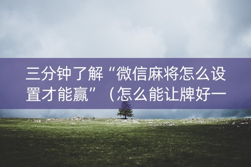 三分钟了解“微信麻将怎么设置才能赢”（怎么能让牌好一点)