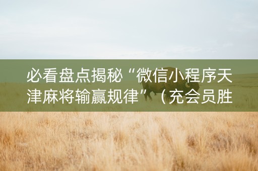 必看盘点揭秘“微信小程序天津麻将输赢规律”（充会员胜率高)