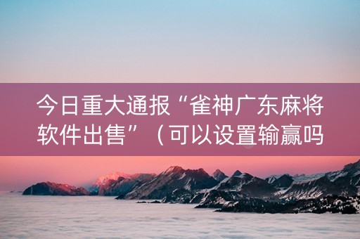 今日重大通报“雀神广东麻将软件出售”（可以设置输赢吗)
