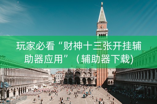 玩家必看“财神十三张开挂辅助器应用”（辅助器下载)