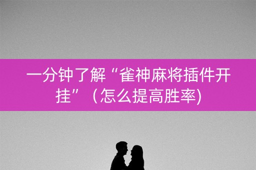 一分钟了解“雀神麻将插件开挂”（怎么提高胜率)