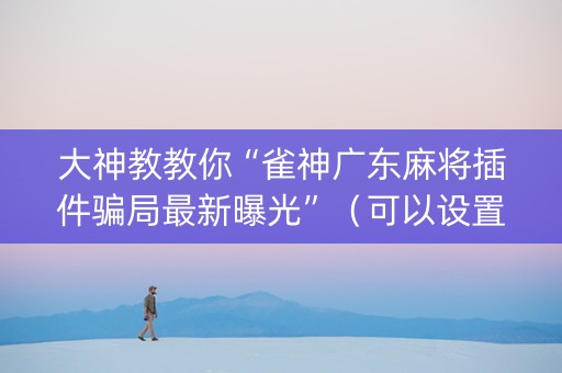 大神教教你“雀神广东麻将插件骗局最新曝光”（可以设置输赢吗)