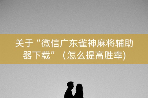 关于“微信广东雀神麻将辅助器下载”（怎么提高胜率)
